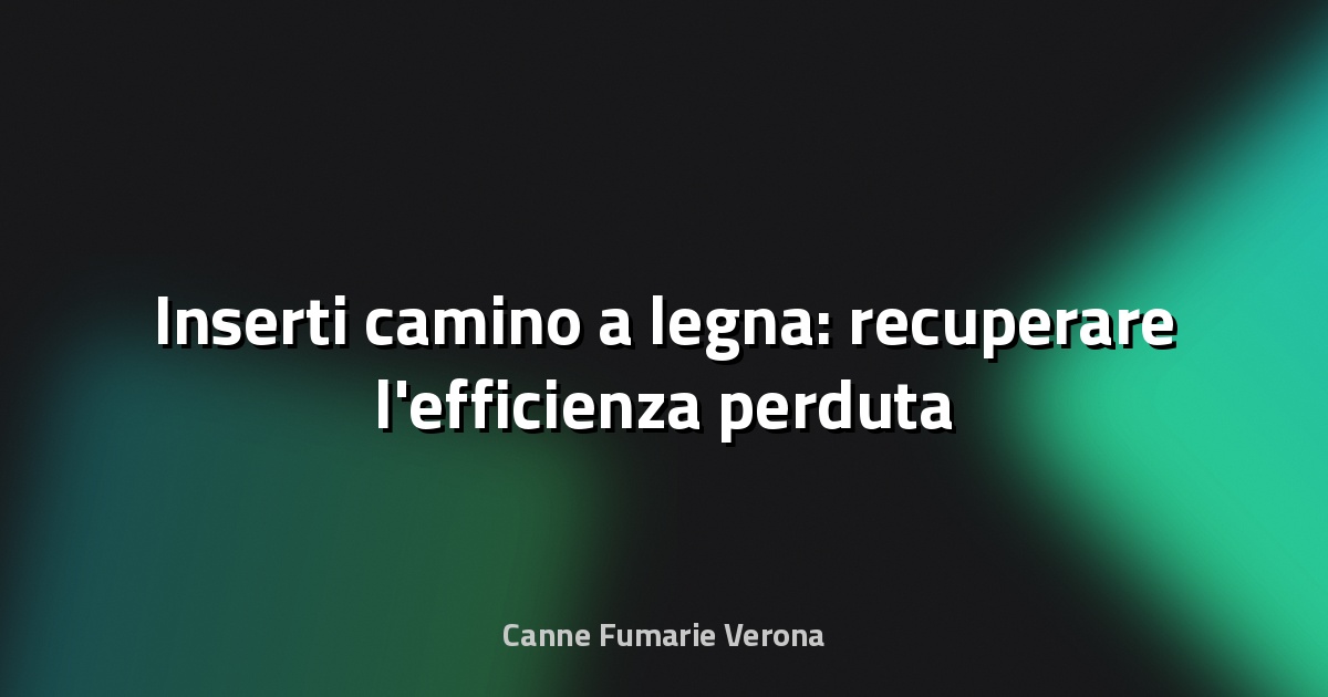 🔥 Inserti camino a legna: recuperare l'efficienza perduta