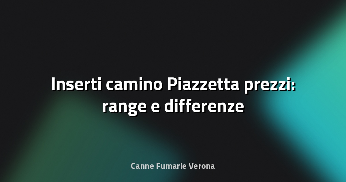 🔥 Inserti camino Piazzetta prezzi: range e differenze