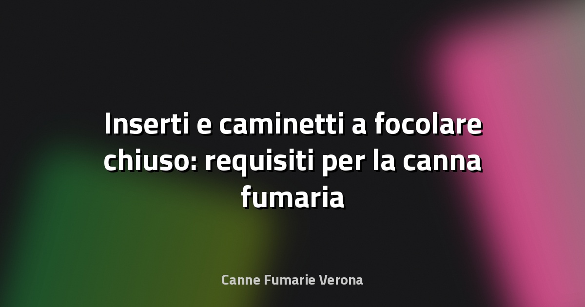 🔥 Inserti e caminetti a focolare chiuso: requisiti per la canna fumaria