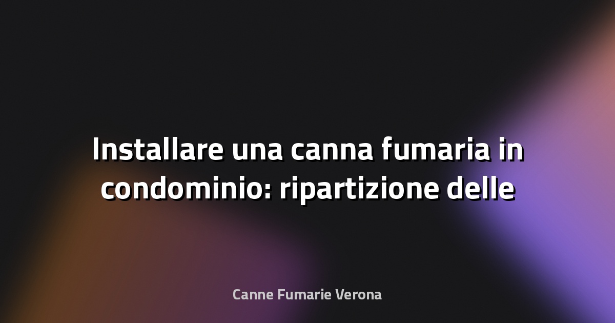 🔥 Installare una canna fumaria in condominio: ripartizione delle spese