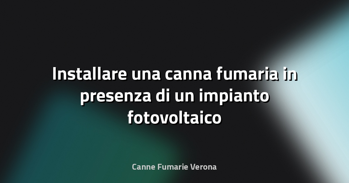 🔥 Installare una canna fumaria in presenza di un impianto fotovoltaico