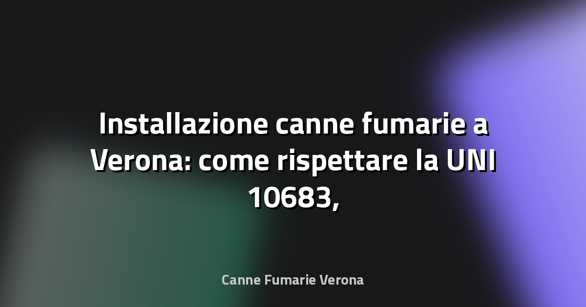 🔥 Installazione canne fumarie a Verona: come rispettare la UNI 10683, sicurezza e costi