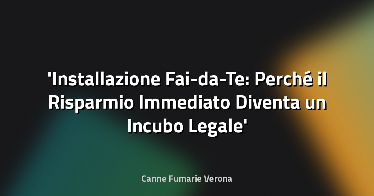 Installazione Fai-da-Te: Perché il Risparmio Immediato Diventa un Incubo Legale