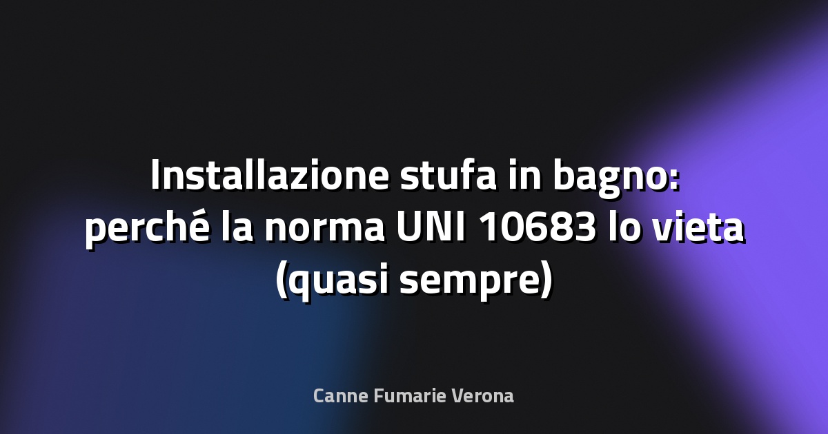 Installazione stufa in bagno: perché la norma UNI 10683 lo vieta (quasi sempre)