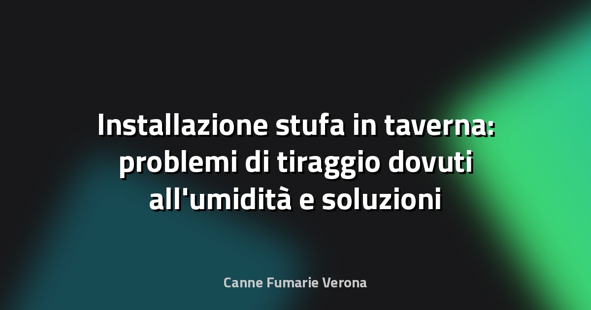 Installazione stufa in taverna: problemi di tiraggio dovuti all'umidità e soluzioni