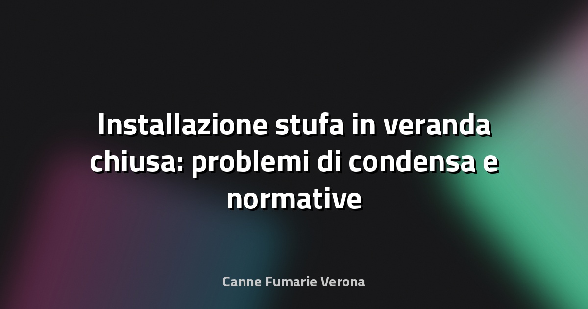Installazione stufa in veranda chiusa: problemi di condensa e normative