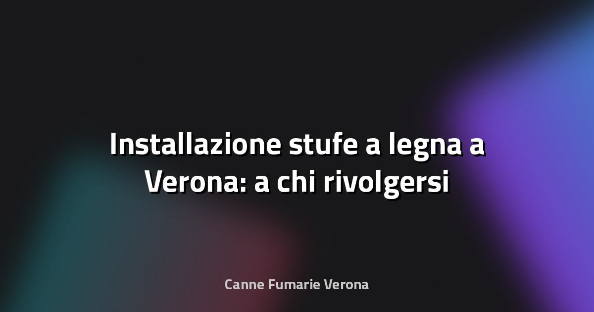 🔥 Installazione stufe a legna a Verona: a chi rivolgersi