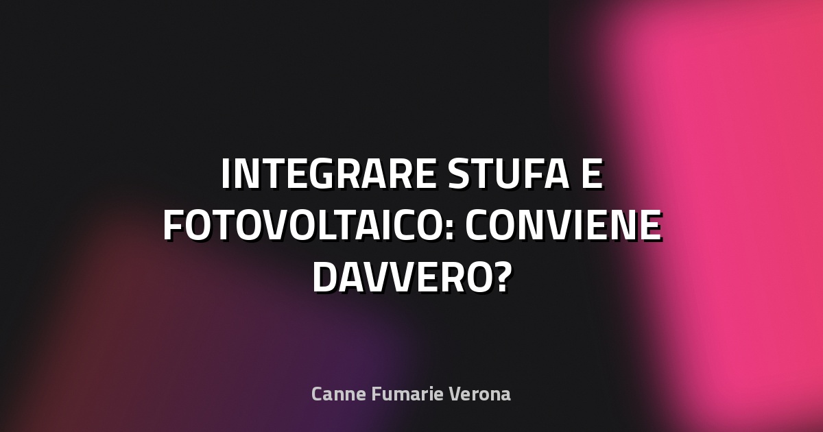 🔥 INTEGRARE STUFA E FOTOVOLTAICO: CONVIENE DAVVERO?