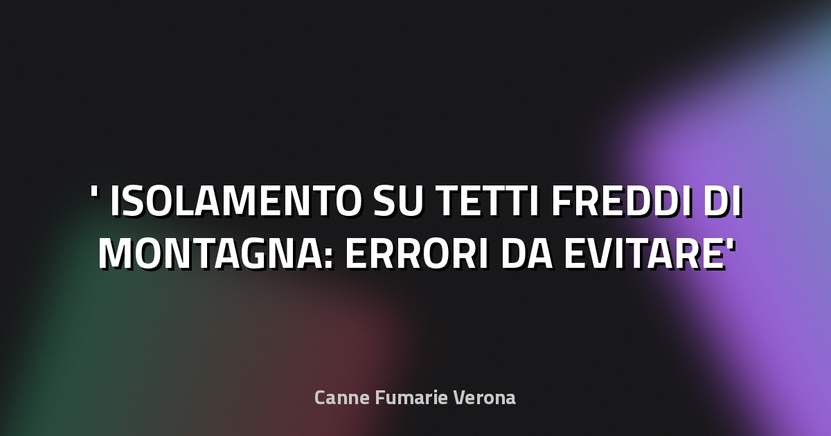 ❄️ ISOLAMENTO SU TETTI FREDDI DI MONTAGNA: ERRORI DA EVITARE