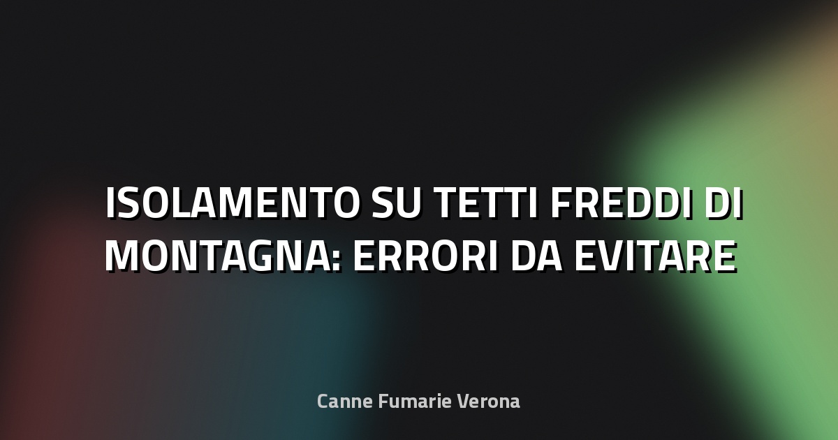 🏔️ ISOLAMENTO SU TETTI FREDDI DI MONTAGNA: ERRORI DA EVITARE