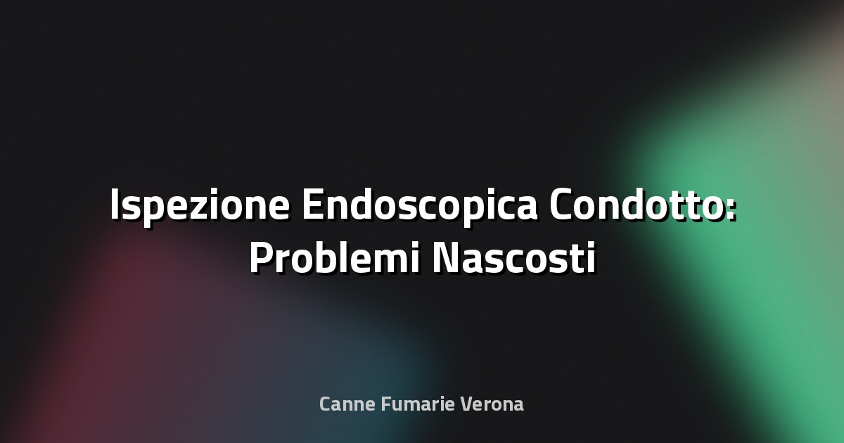 🔍 Ispezione Endoscopica Condotto: Problemi Nascosti