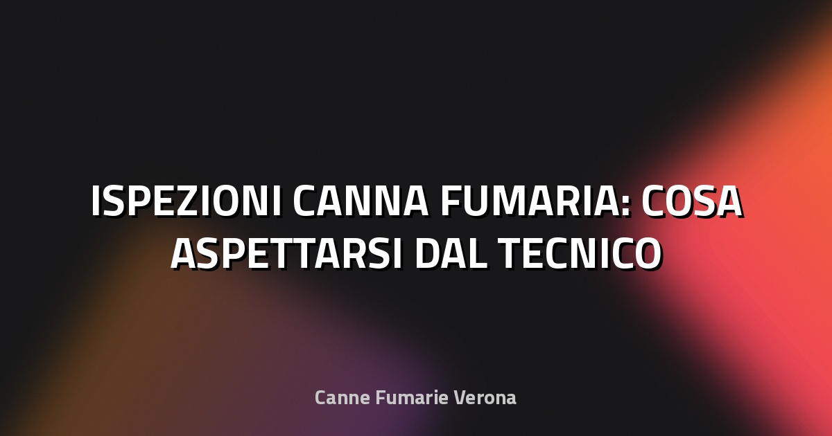 🔥 ISPEZIONI CANNA FUMARIA: COSA ASPETTARSI DAL TECNICO