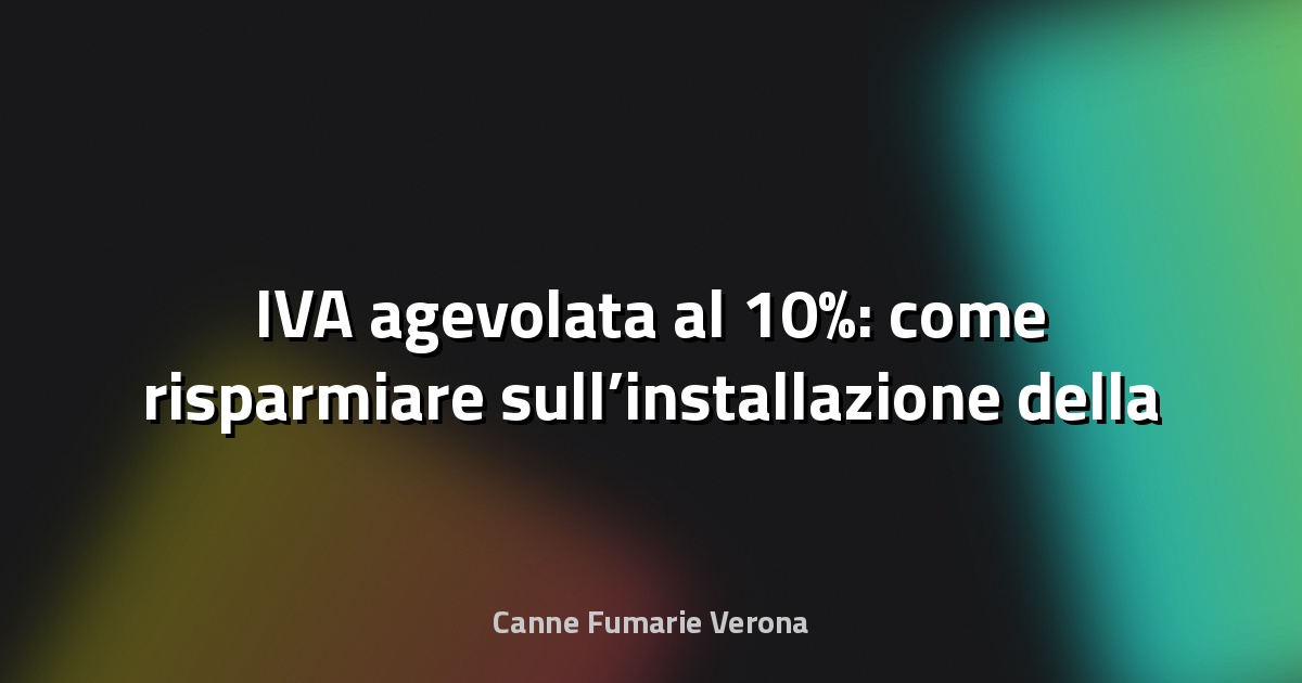 🔥 IVA agevolata al 10%: come risparmiare sull’installazione della canna fumaria