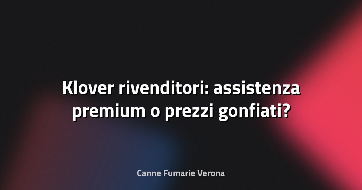 🔥 Klover rivenditori: assistenza premium o prezzi gonfiati?