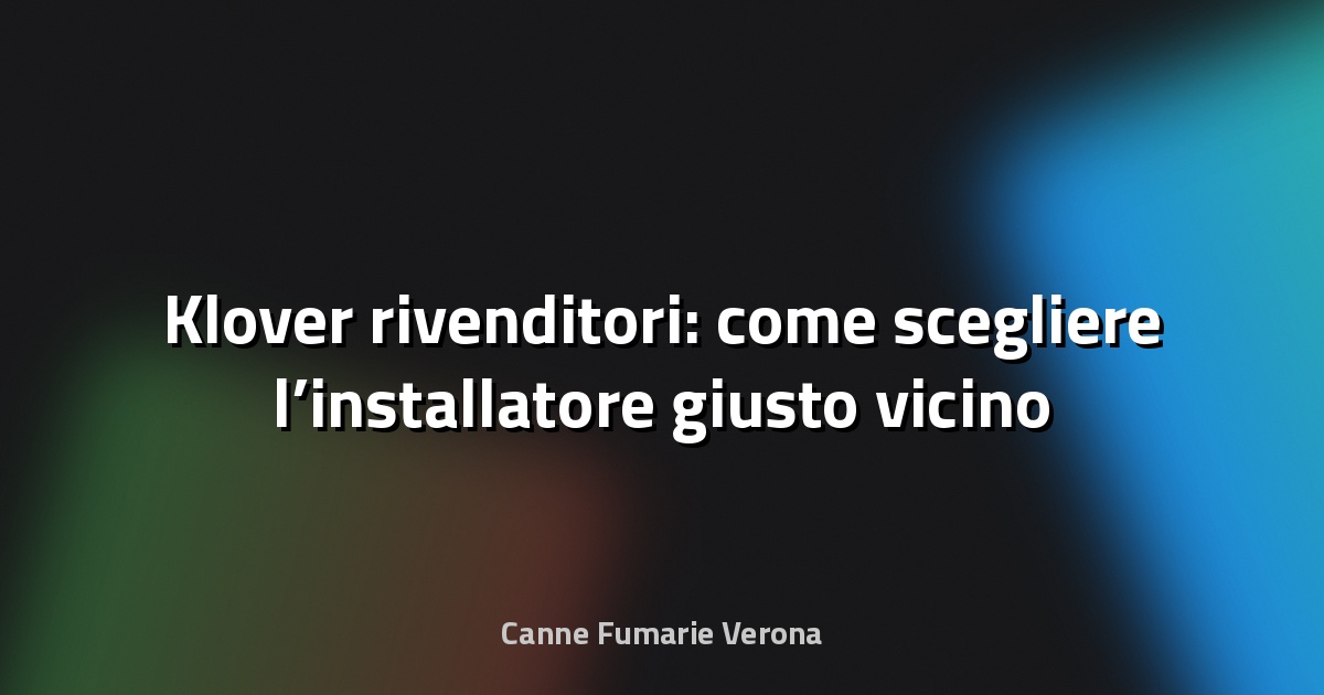 🔥 Klover rivenditori: come scegliere l’installatore giusto vicino a te