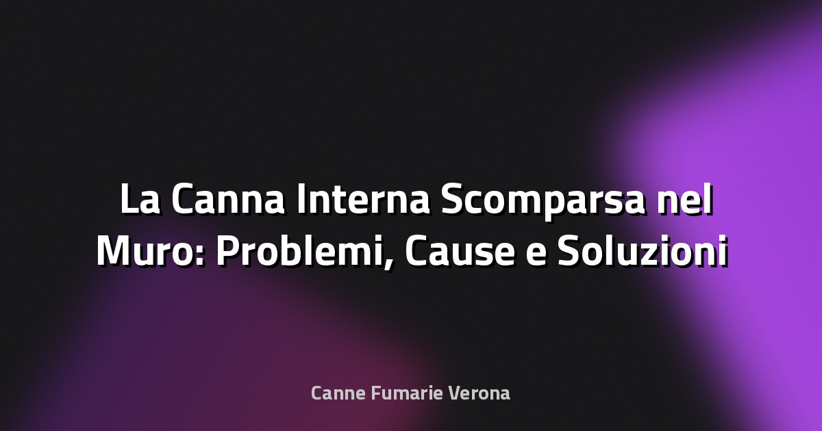 🛠️ La Canna Interna Scomparsa nel Muro: Problemi, Cause e Soluzioni Tecniche