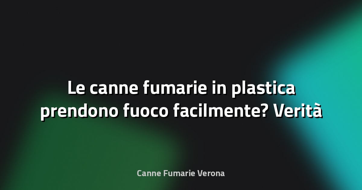 🔥 Le canne fumarie in plastica prendono fuoco facilmente? Verità e falsi miti