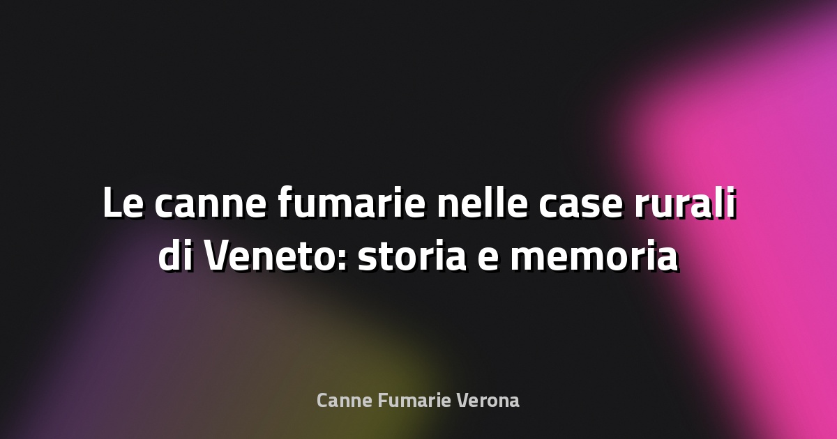 🔥 Le canne fumarie nelle case rurali di Veneto: storia e memoria