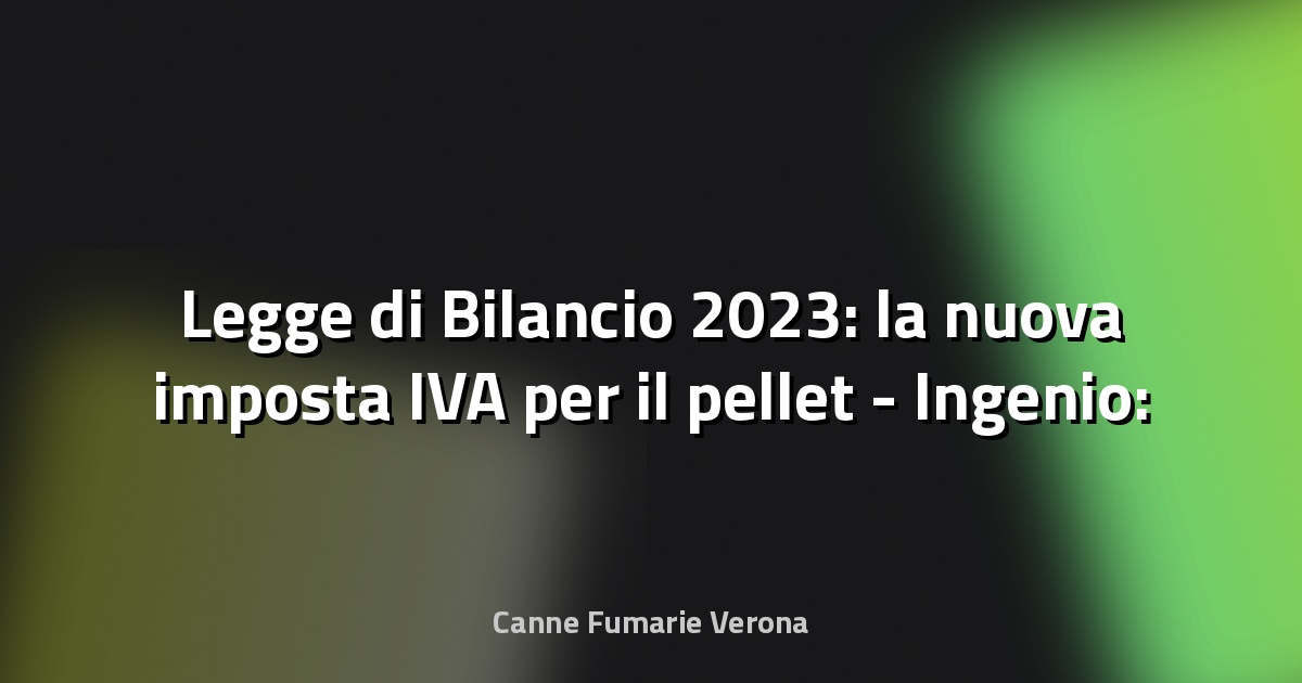 🔥 Legge di Bilancio 2023: la nuova imposta IVA per il pellet - Ingenio: Informazione Tecnica e Progettuale