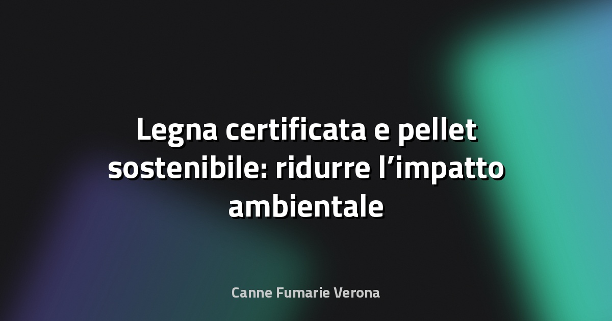 🌿 Legna certificata e pellet sostenibile: ridurre l’impatto ambientale