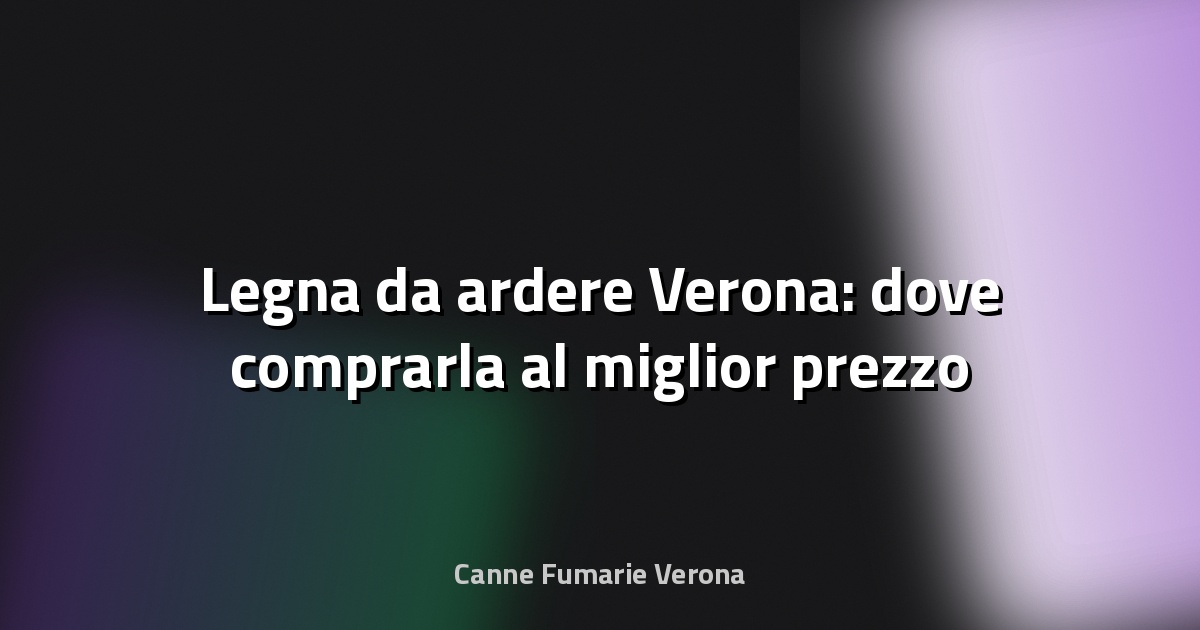 🪵 Legna da ardere Verona: dove comprarla al miglior prezzo