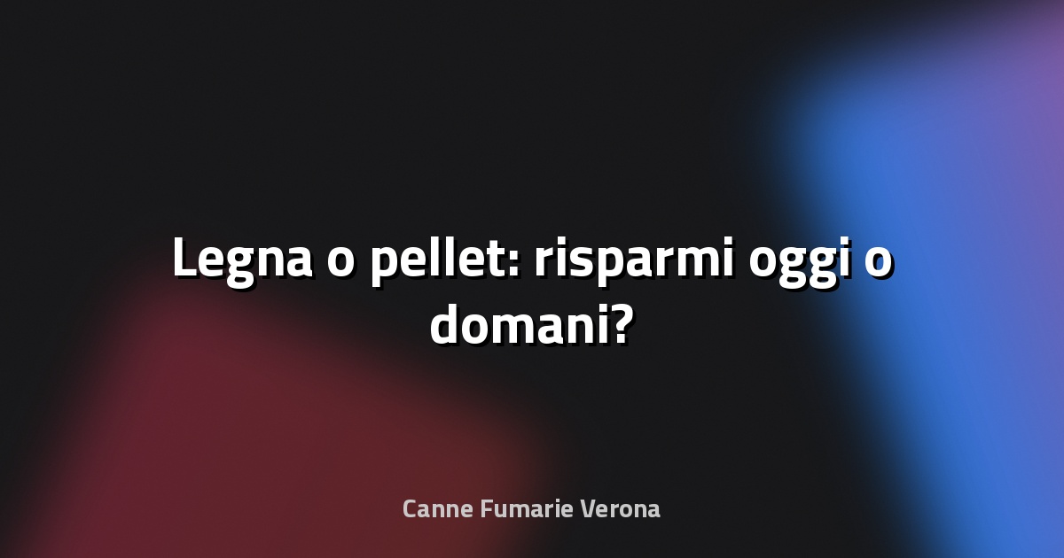 🔥 Legna o pellet: risparmi oggi o domani?