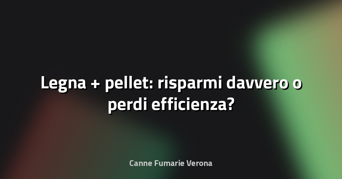 🔥 Legna + pellet: risparmi davvero o perdi efficienza?