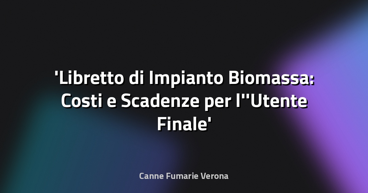 Libretto di Impianto Biomassa: Costi e Scadenze per l'Utente Finale