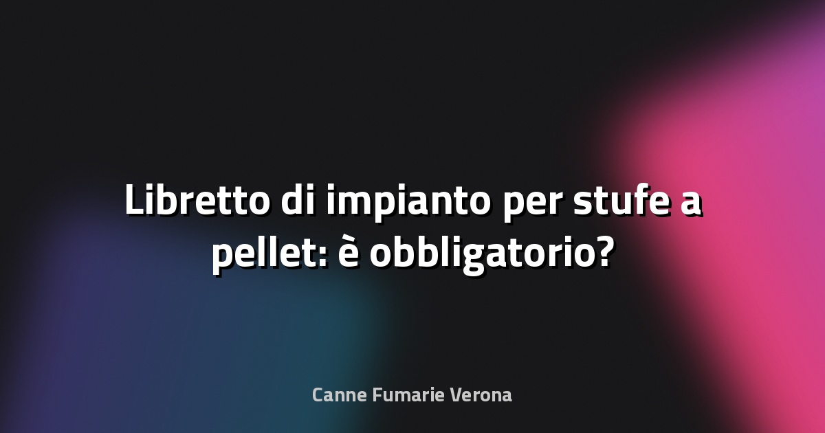 🔥 Libretto di impianto per stufe a pellet: è obbligatorio?