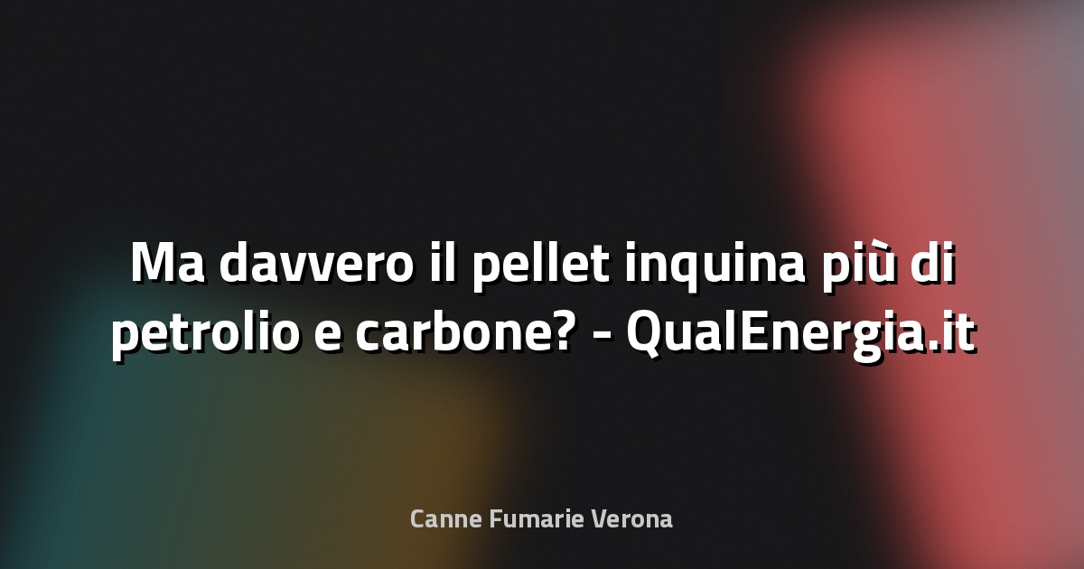 🔥 Ma davvero il pellet inquina più di petrolio e carbone? - QualEnergia.it
