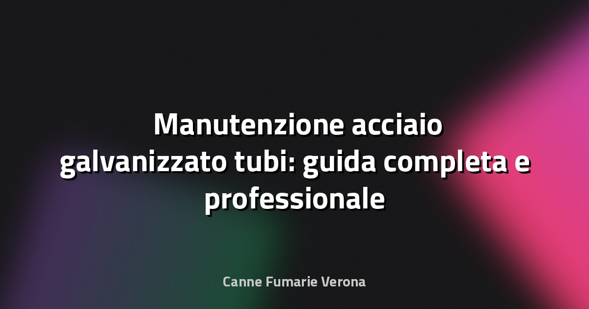 🛠️ Manutenzione acciaio galvanizzato tubi: guida completa e professionale