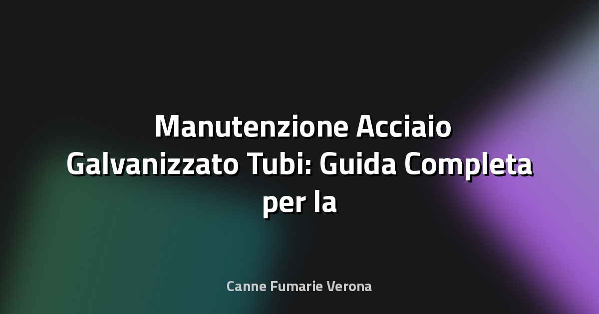 🛠️ Manutenzione Acciaio Galvanizzato Tubi: Guida Completa per la Durabilità