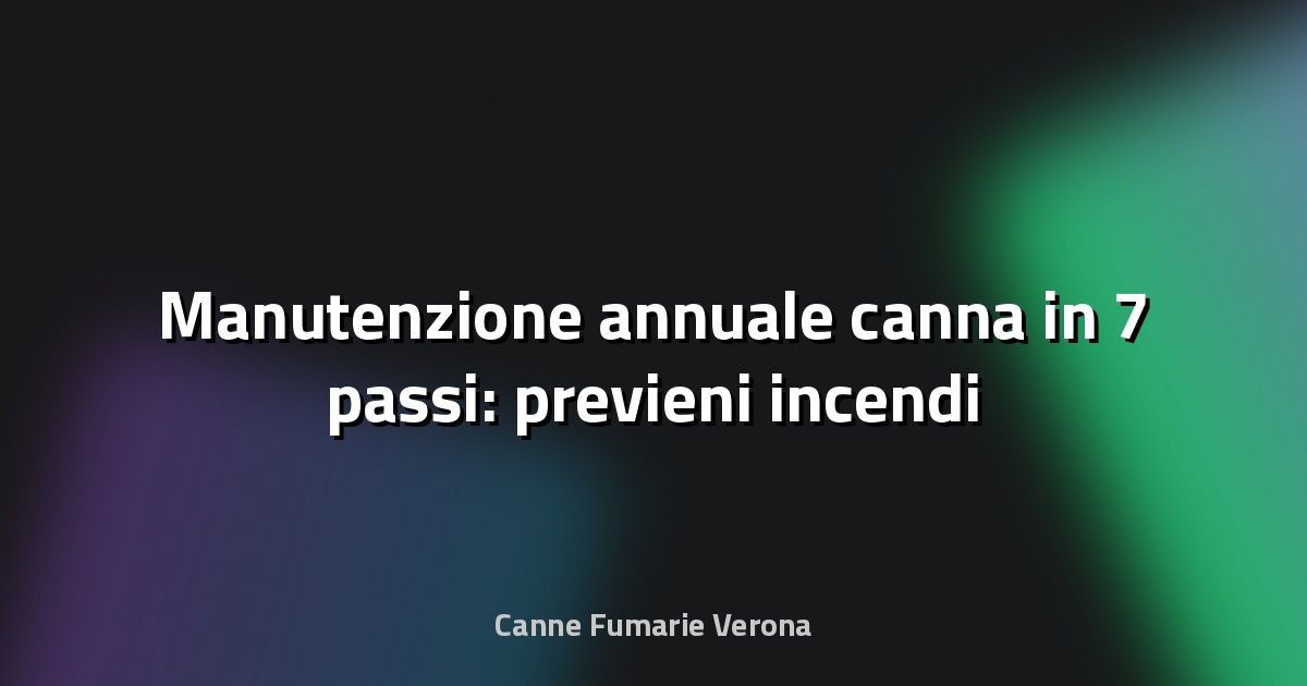 🔥 Manutenzione annuale canna in 7 passi: previeni incendi