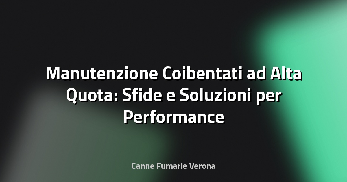 🧰 Manutenzione Coibentati ad Alta Quota: Sfide e Soluzioni per Performance e Durabilità