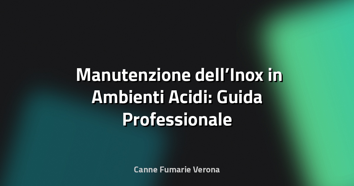 🛠️ Manutenzione dell’Inox in Ambienti Acidi: Guida Professionale