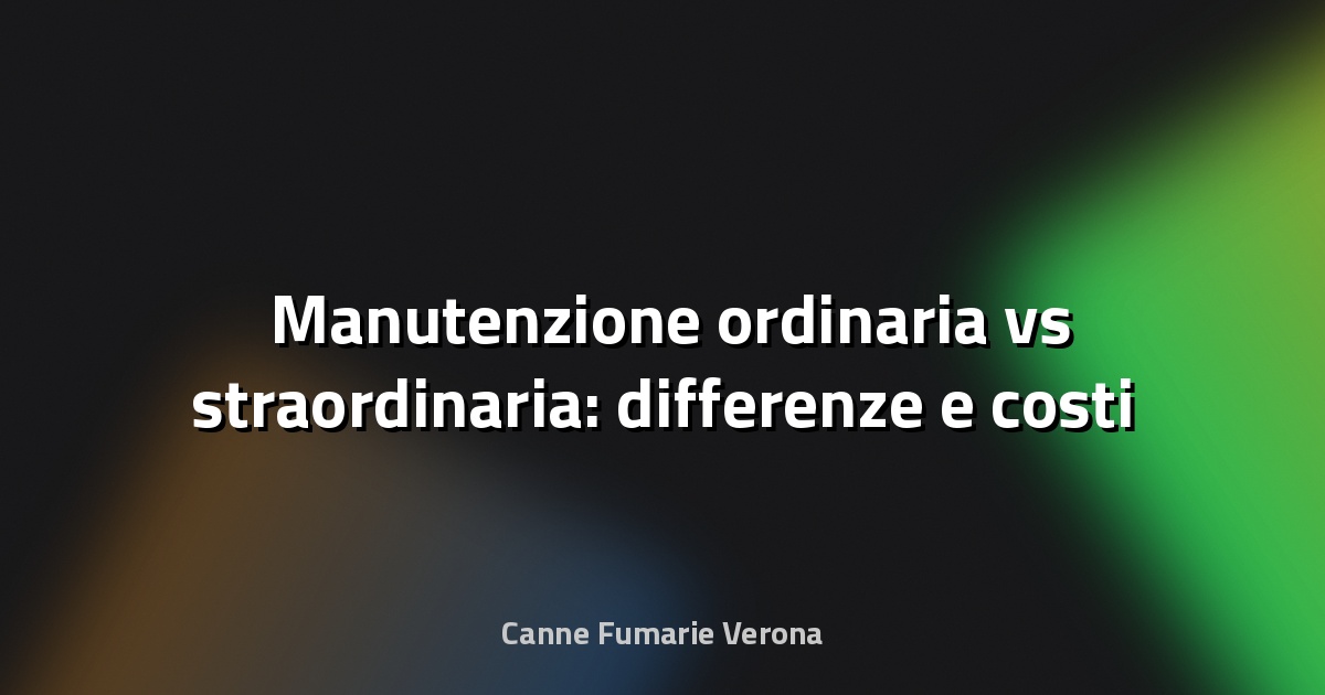 🛠️ Manutenzione ordinaria vs straordinaria: differenze e costi