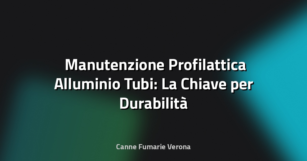🛠️ Manutenzione Profilattica Alluminio Tubi: La Chiave per Durabilità e Efficienza