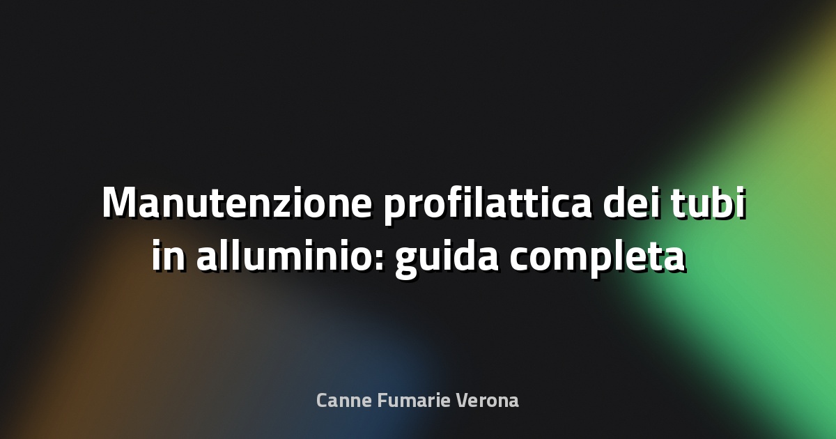 🛠️ Manutenzione profilattica dei tubi in alluminio: guida completa per preservare durata e prestazioni
