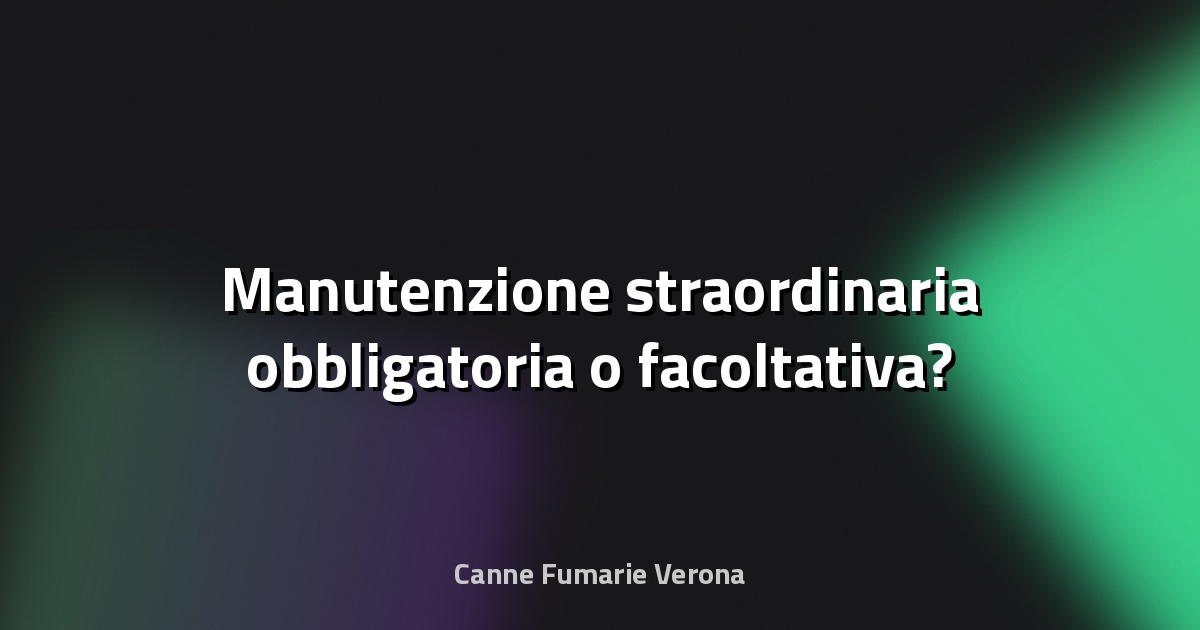 🔧 Manutenzione straordinaria obbligatoria o facoltativa?