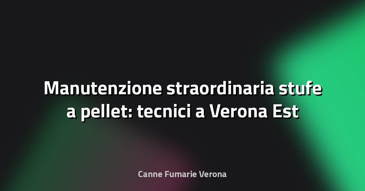 🔧 Manutenzione straordinaria stufe a pellet: tecnici a Verona Est