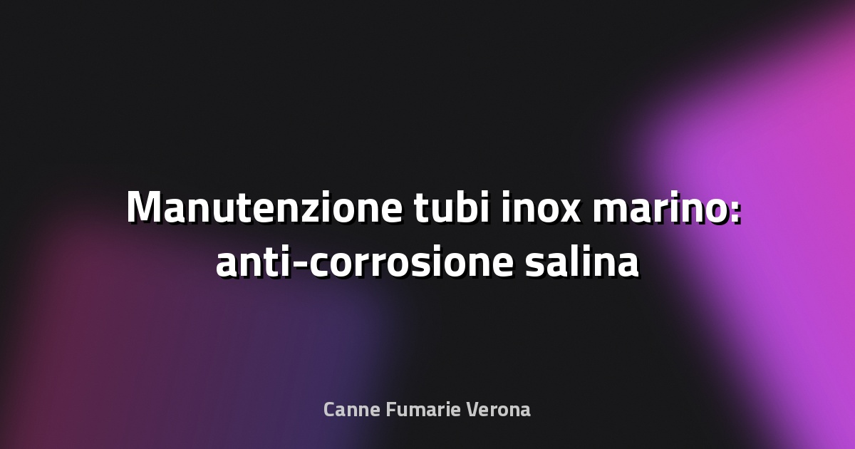 🛠️ Manutenzione tubi inox marino: anti-corrosione salina