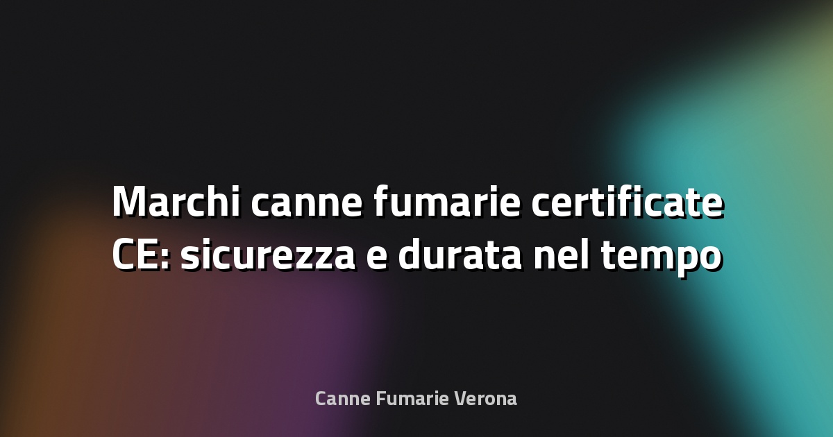 Marchi canne fumarie certificate CE: sicurezza e durata nel tempo