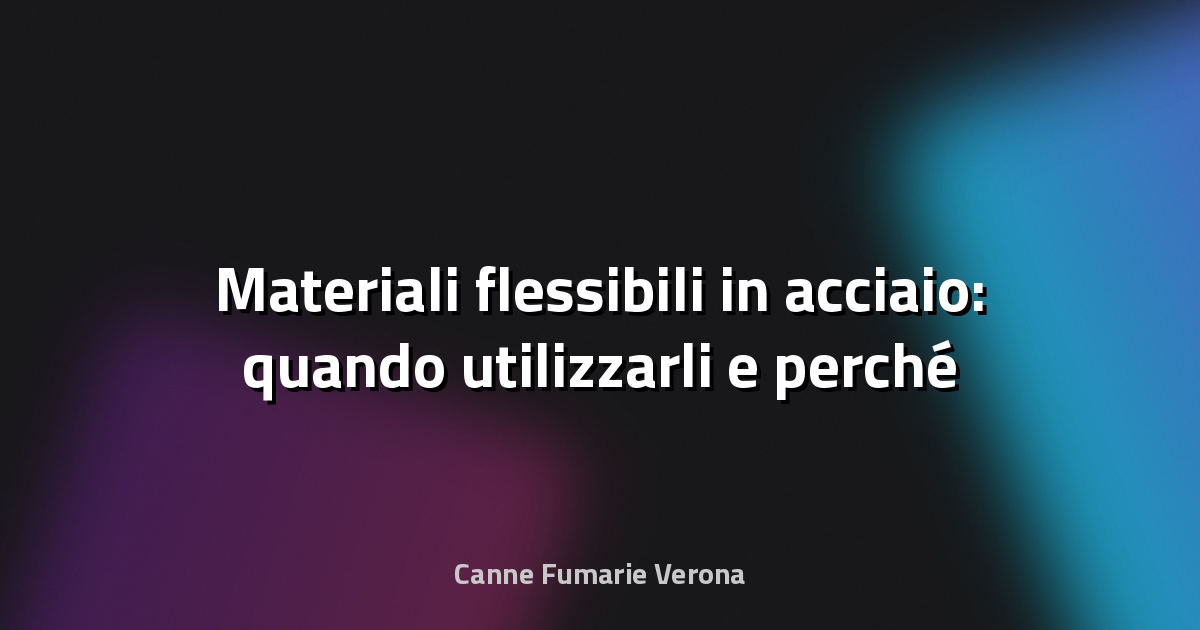 🔧 Materiali flessibili in acciaio: quando utilizzarli e perché