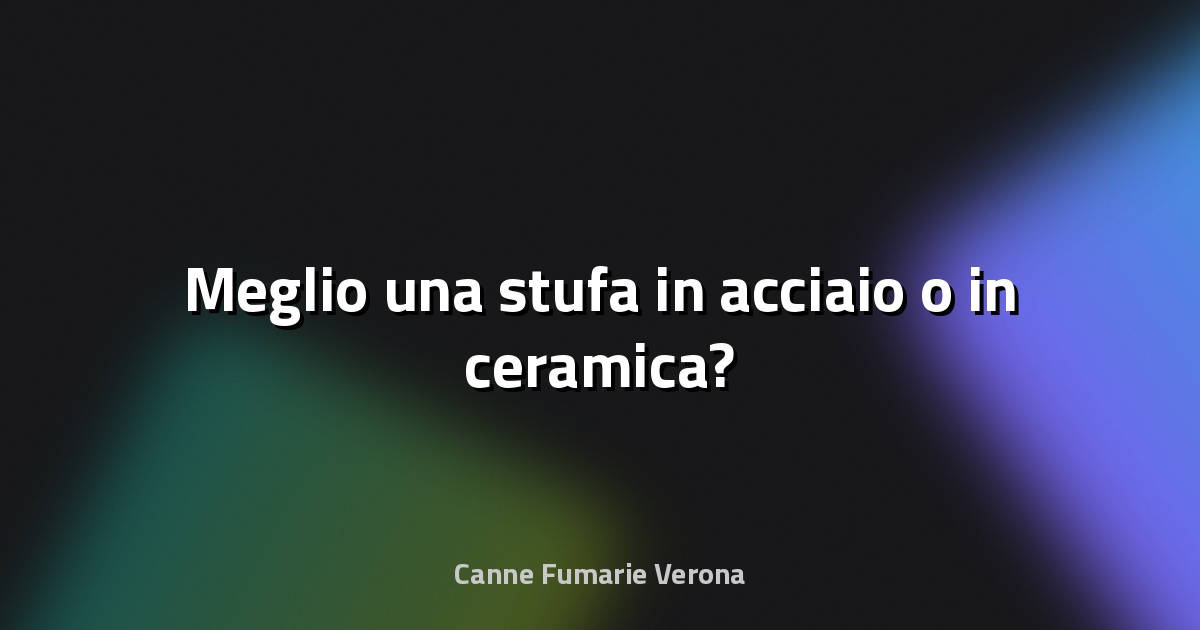 🔥 Meglio una stufa in acciaio o in ceramica?