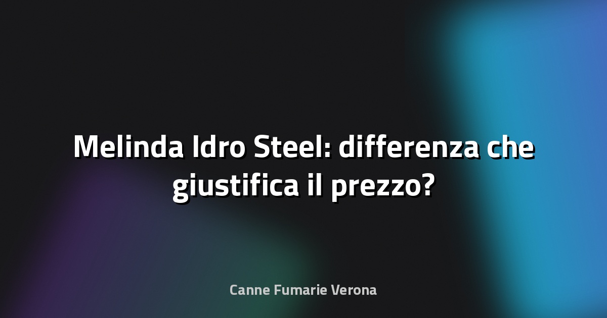 🔥 Melinda Idro Steel: differenza che giustifica il prezzo?
