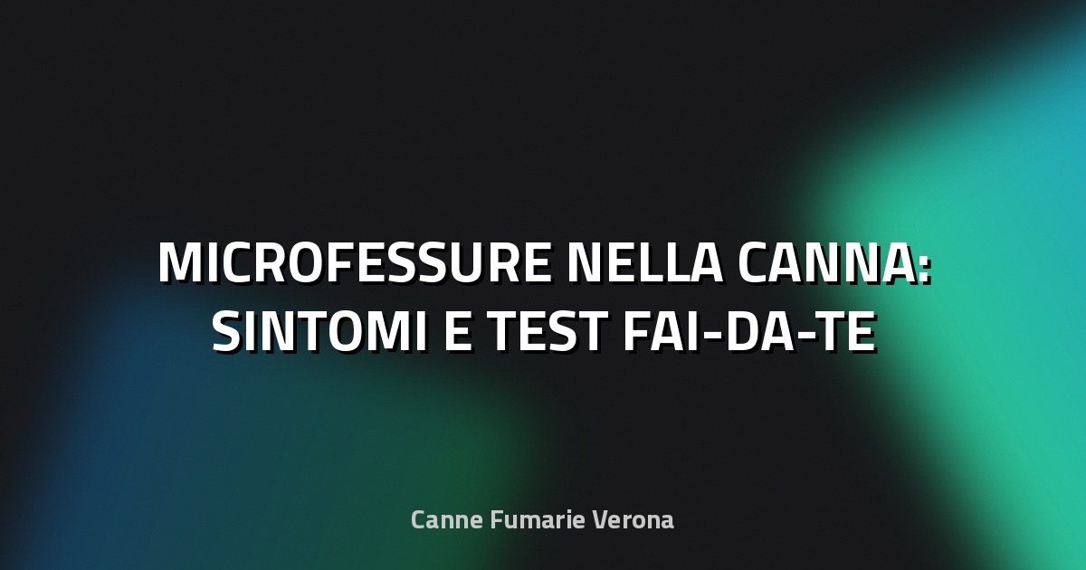🔥 MICROFESSURE NELLA CANNA: SINTOMI E TEST FAI-DA-TE