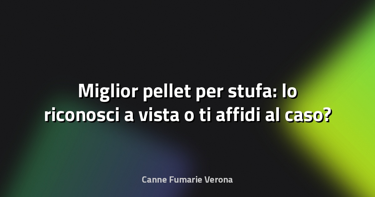 🔥 Miglior pellet per stufa: lo riconosci a vista o ti affidi al caso?