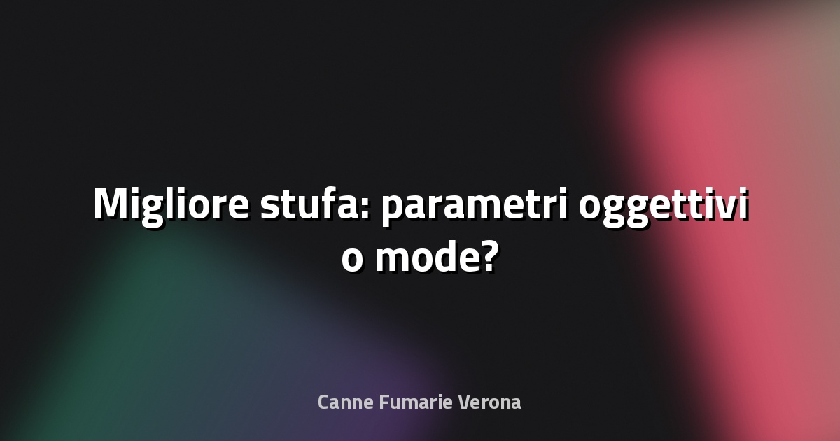 🔥 Migliore stufa: parametri oggettivi o mode?