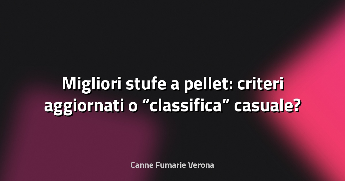 🔥 Migliori stufe a pellet: criteri aggiornati o “classifica” casuale?