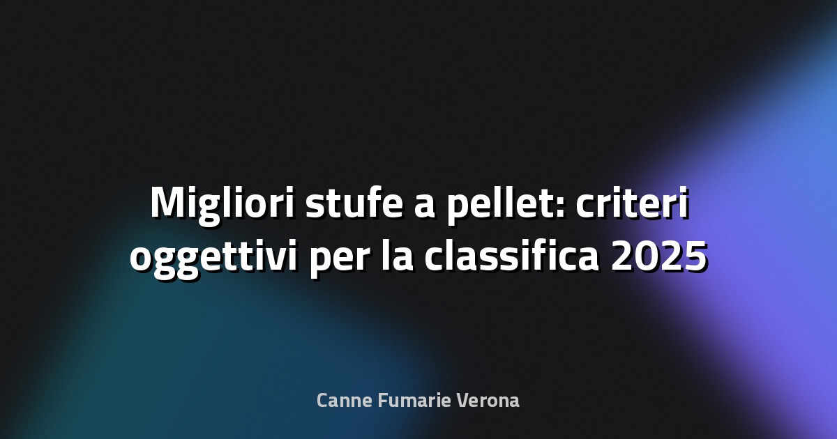 🔥 Migliori stufe a pellet: criteri oggettivi per la classifica 2025